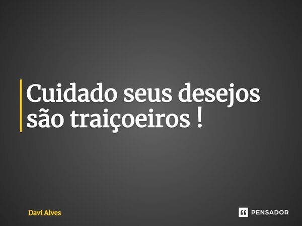 ⁠Cuidado seus desejos são traiçoeiros !... Frase de Davi Alves.