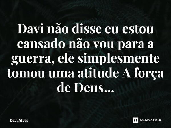 ⁠Davi não disse eu estou cansado não vou para a guerra, ele simplesmente tomou uma atitude A força de Deus...... Frase de Davi Alves.