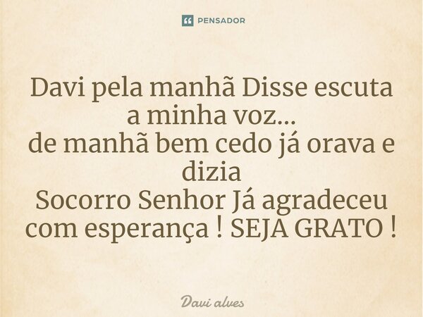 ⁠Davi pela manhã Disse escuta a minha voz... de manhã bem cedo já orava e dizia Socorro Senhor Já agradeceu com esperança ! SEJA GRATO !... Frase de Davi Alves.