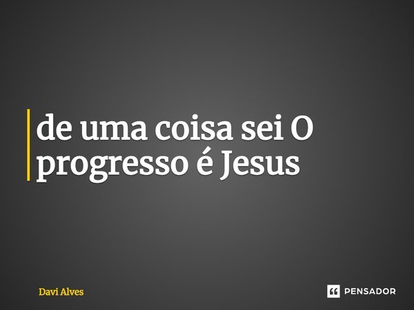 ⁠de uma coisa sei O progresso é Jesus... Frase de Davi Alves.