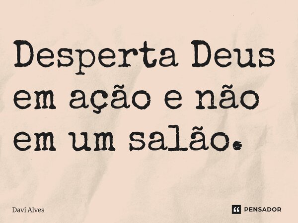 ⁠Desperta Deus em ação e não em um salão.... Frase de Davi Alves.