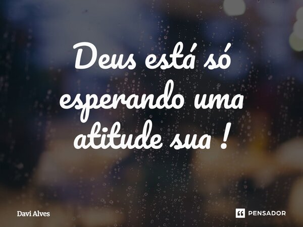 ⁠Deus está só esperando uma atitude sua !... Frase de Davi Alves.