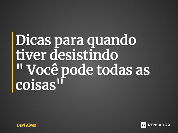 ⁠Dicas para quando tiver desistindo " Você pode todas as coisas"... Frase de Davi Alves.