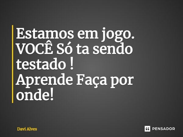 ⁠Estamos em jogo. VOCÊ Só ta sendo testado ! Aprende Faça por onde!... Frase de Davi Alves.