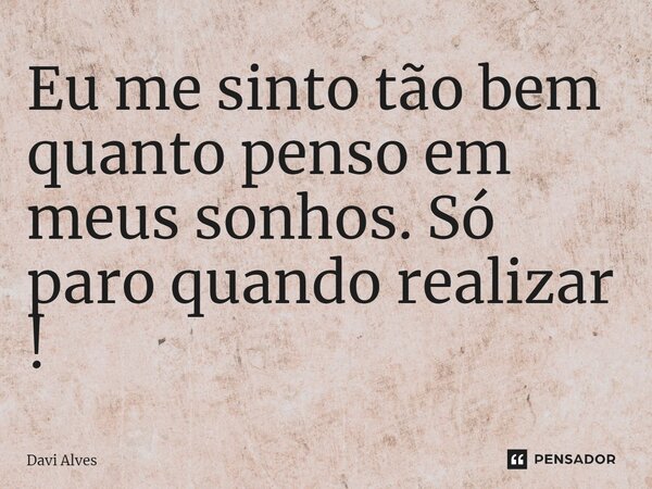 ⁠Eu me sinto tão bem quanto penso em meus sonhos. Só paro quando realizar!... Frase de Davi Alves.