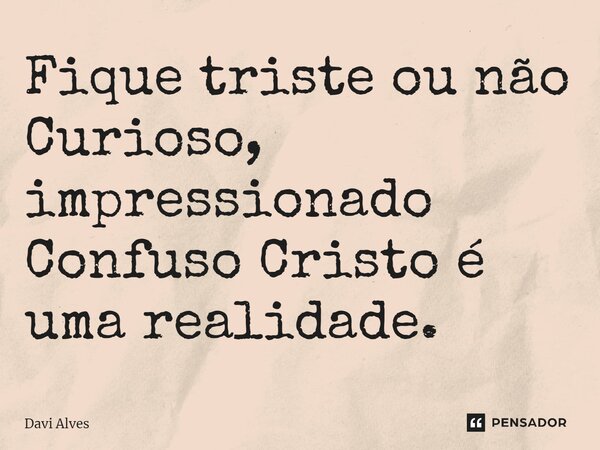 ⁠Fique triste ou não Curioso, impressionado Confuso Cristo é uma realidade.... Frase de Davi Alves.