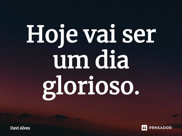 Hoje vai ser um dia glorioso.... Frase de Davi Alves.