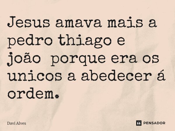 ⁠Jesus amava mais a pedro thiago e joão porque era os unicos a abedecer á ordem.... Frase de Davi Alves.