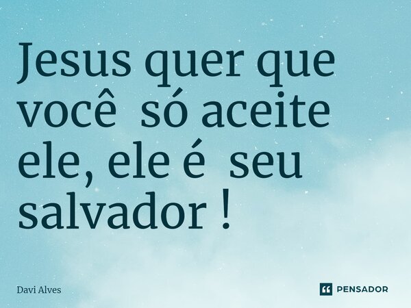 ⁠Jesus quer que você só aceite ele, ele é seu salvador !... Frase de Davi Alves.