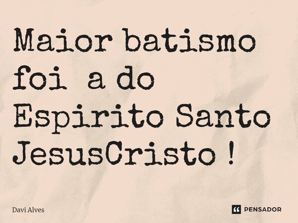 Maior batismo foi a do Espirito Santo JesusCristo !... Frase de Davi Alves.