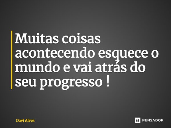 ⁠Muitas coisas acontecendo esquece o mundo e vai atrás do seu progresso !... Frase de Davi Alves.