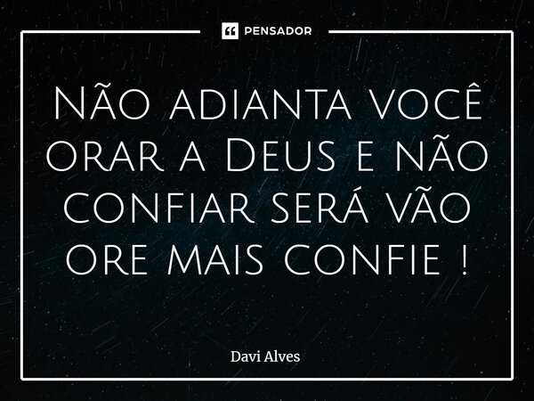 ⁠Não adianta você orar a Deus e não confiar será vão ore mais confie !... Frase de Davi Alves.