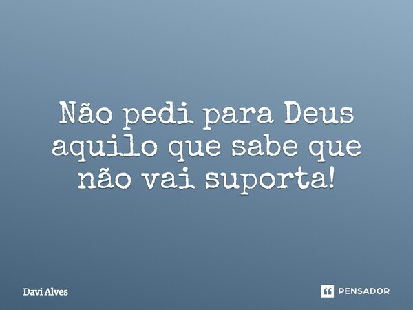 ⁠Não pedi para Deus aquilo que sabe que não vai suporta!... Frase de Davi Alves.