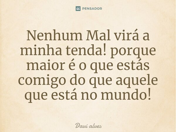 ⁠Nenhum Mal virá a minha tenda! porque maior é o que estás comigo do que aquele que está no mundo!... Frase de Davi Alves.