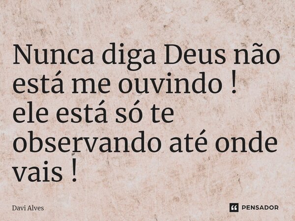 ⁠Nunca diga Deus não está me ouvindo ! ele está só te observando até onde vais !... Frase de Davi Alves.