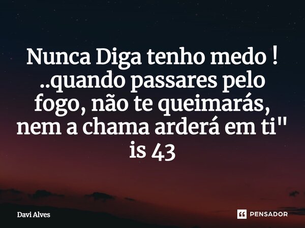 ⁠Nunca Diga tenho medo ! ..quando passares pelo fogo, não te queimarás, nem a chama arderá em ti " is 43... Frase de Davi Alves.