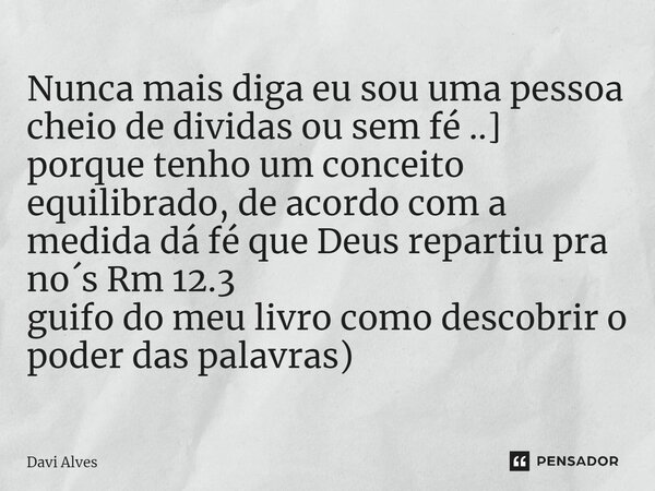 Nunca mais diga eu sou uma pessoa cheio de dividas ou sem fé ..] porque tenho um conceito equilibrado, de acordo com a medida dá fé que Deus repartiu pra no´s R... Frase de Davi Alves.