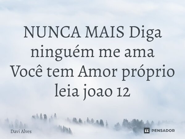 ⁠NUNCA MAIS Diga ninguém me ama Você tem Amor próprio leia joao 12... Frase de Davi Alves.