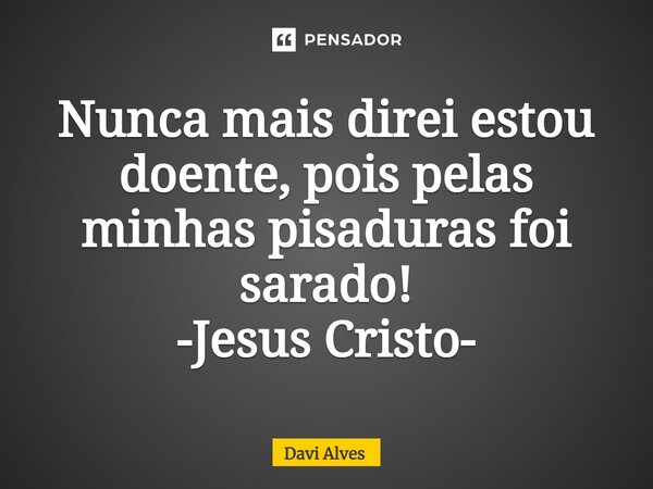 ⁠Nunca mais direi estou doente, pois pelas minhas pisaduras foi sarado! -Jesus Cristo-... Frase de Davi Alves.