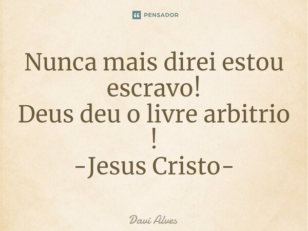 ⁠Nunca mais direi estou escravo! Deus deu o livre arbitrio ! -Jesus Cristo-... Frase de Davi Alves.