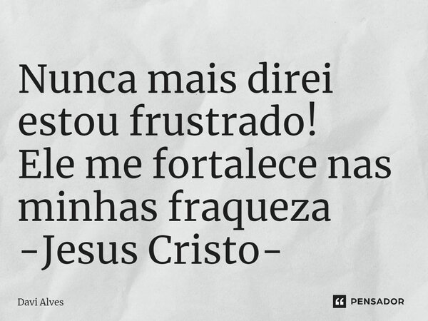 ⁠Nunca mais direi estou frustrado! Ele me fortalece nas minhas fraqueza -Jesus Cristo-... Frase de Davi Alves.