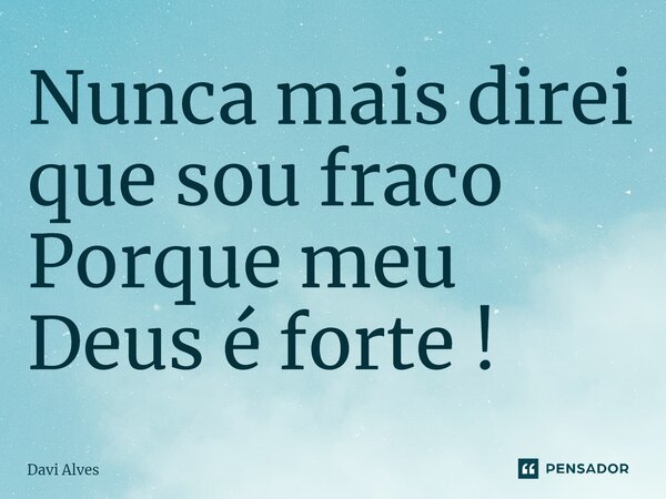 ⁠Nunca mais direi que sou fraco Porque meu Deus é forte !... Frase de Davi Alves.