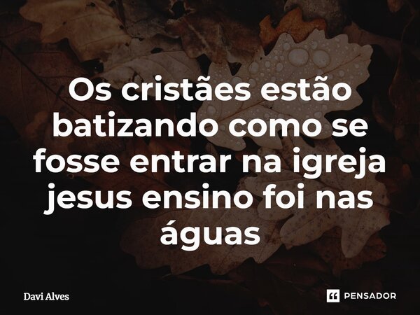 ⁠Os cristães estão batizando como se fosse entrar na igreja jesus ensino foi nas águas... Frase de Davi Alves.