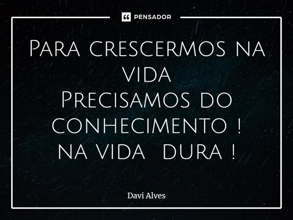 ⁠Para crescermos na vida Precisamos do conhecimento ! na vida dura !... Frase de Davi Alves.