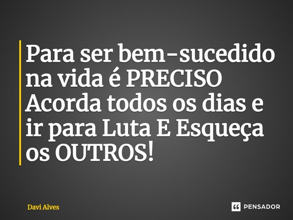 ⁠Para ser bem-sucedido na vida é PRECISO Acorda todos os dias e ir para Luta E Esqueça os OUTROS!... Frase de Davi Alves.