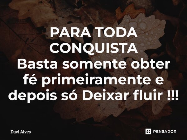 PARA TODA CONQUISTA Basta somente obter fé primeiramente e depois só Deixar fluir !!!⁠... Frase de Davi Alves.