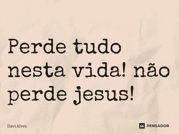 ⁠Perde tudo nesta vida! não perde jesus!... Frase de Davi Alves.