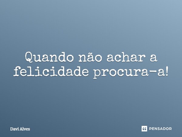 Quando não achar a felicidade procura-a!⁠... Frase de Davi Alves.