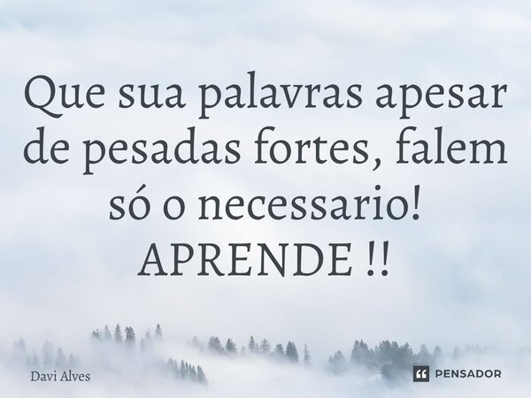 ⁠Que sua palavras apesar de pesadas fortes, falem só o necessario! APRENDE !!... Frase de Davi Alves.