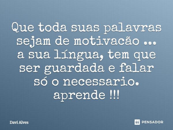 ⁠Que toda suas palavras sejam de motivacão ... a sua língua, tem que ser guardada e falar só o necessario. aprende !!!... Frase de Davi Alves.