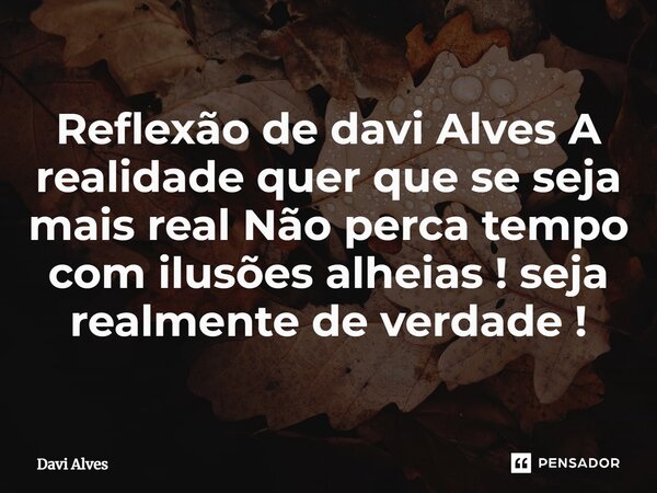 ⁠Reflexão de davi Alves A realidade quer que se seja mais real Não perca tempo com ilusões alheias ! seja realmente de verdade !... Frase de Davi Alves.