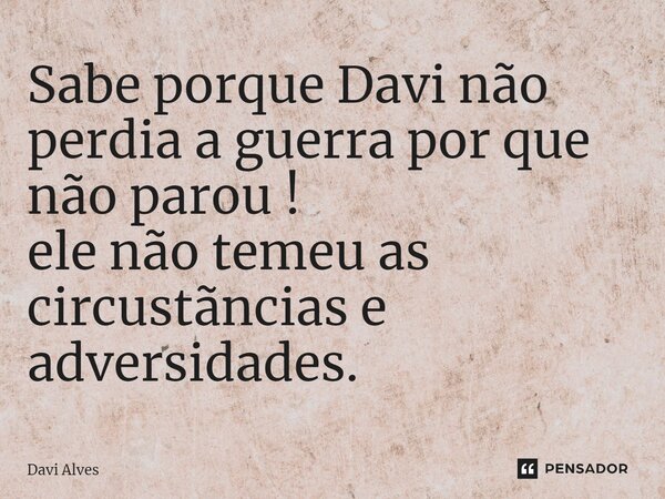 ⁠Sabe porque Davi não perdia a guerra por que não parou ! ele não temeu as circustãncias e adversidades.... Frase de Davi Alves.