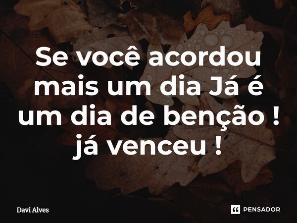 ⁠Se você acordou mais um dia Já é um dia de benção ! já venceu !... Frase de Davi Alves.