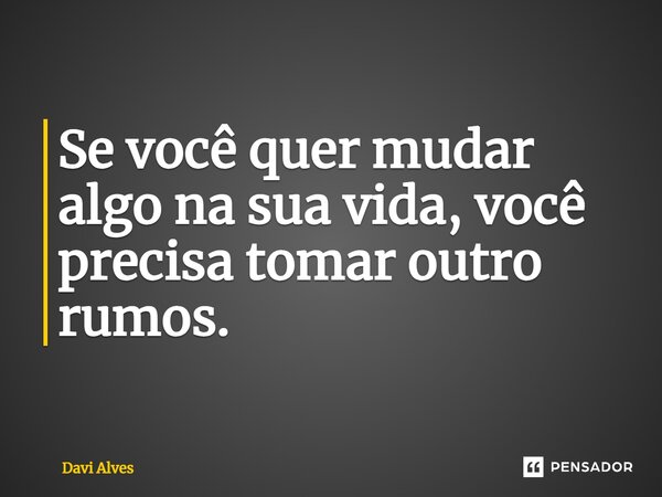 Se você quer mudar algo na sua vida, você precisa tomar outro rumos.... Frase de Davi Alves.