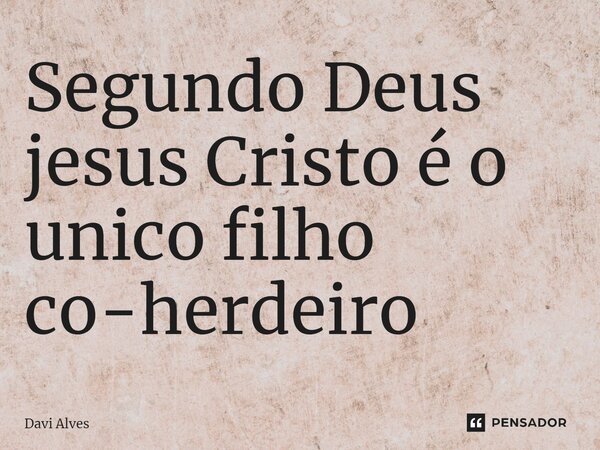 ⁠Segundo Deus jesus Cristo é o unico filho co-herdeiro... Frase de Davi Alves.