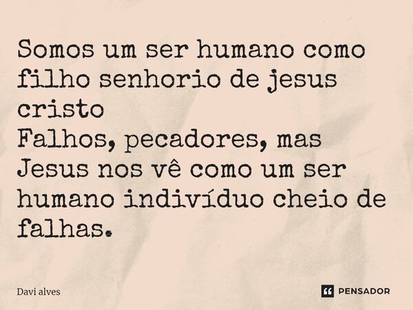 ⁠Somos um ser humano como filho senhorio de jesus cristo Falhos, pecadores, mas Jesus nos vê como um ser humano indivíduo cheio de falhas.... Frase de Davi Alves.