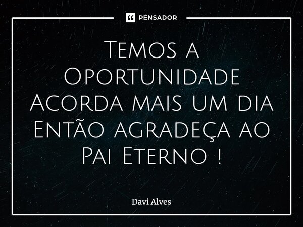 ⁠Temos a Oportunidade Acorda mais um dia Então agradeça ao Pai Eterno !... Frase de Davi Alves.