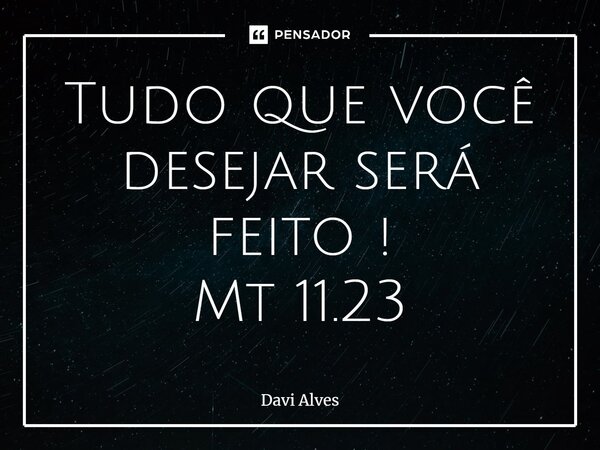 Tudo que você desejar será feito ! Mt 11.23⁠... Frase de Davi Alves.