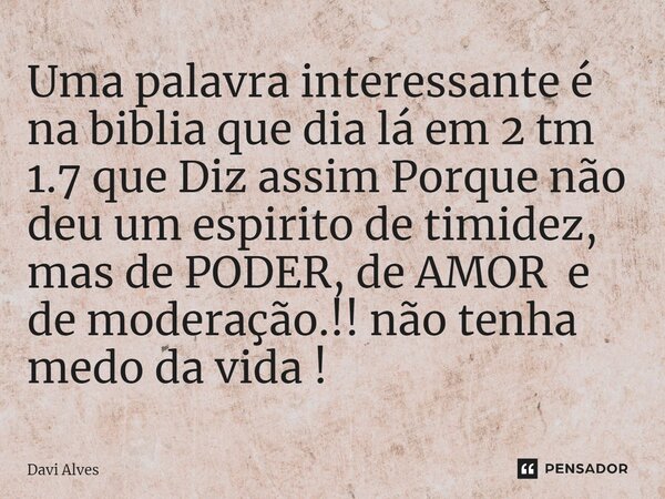 ⁠Uma palavra interessante é na biblia que dia lá em 2 tm 1.7 que Diz assim Porque não deu um espirito de timidez, mas de PODER, de AMOR e de moderação.!! não te... Frase de Davi Alves.