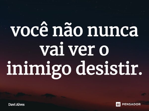 ⁠você não nunca vai ver o inimigo desistir.... Frase de Davi Alves.