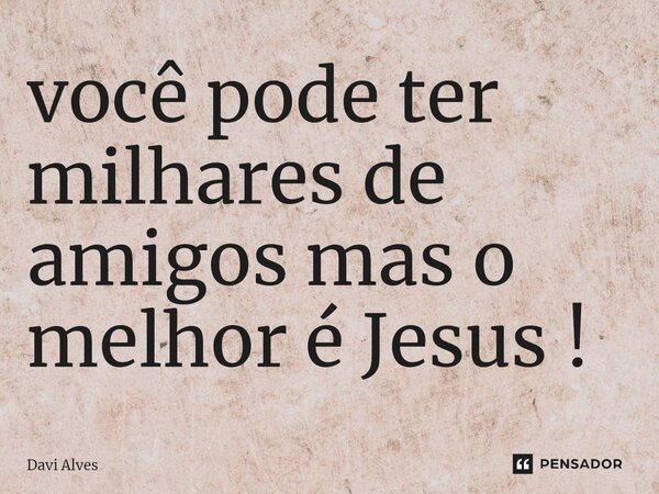 você pode ter milhares de amigos mas o melhor é Jesus !⁠... Frase de Davi Alves.