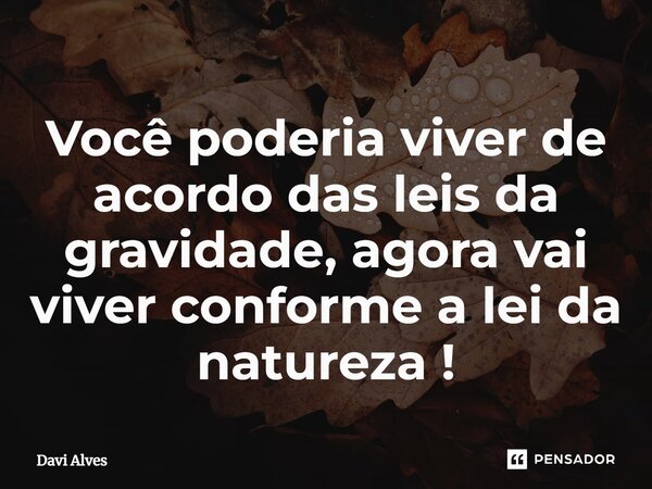 ⁠Você poderia viver de acordo das leis da gravidade, agora vai viver conforme a lei da natureza !... Frase de Davi Alves.