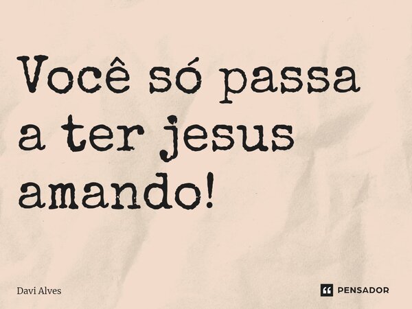 ⁠Você só passa a ter jesus amando!... Frase de Davi Alves.