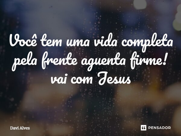 ⁠Você tem uma vida completa pela frente aguenta firme! vai com Jesus... Frase de Davi Alves.
