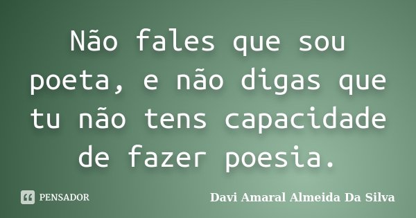 Não fales que sou poeta, e não digas que tu não tens capacidade de fazer poesia.... Frase de Davi Amaral Almeida Da Silva.