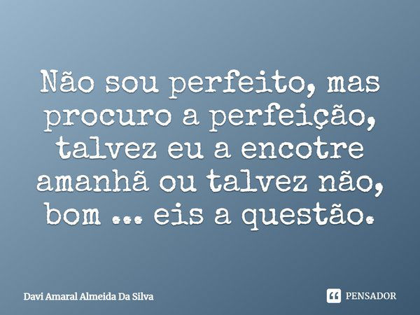 Não sou perfeito, mas procuro a perfeição, talvez eu a encontre amanhã ou talvez não, bom... eis a questão.... Frase de Davi Amaral Almeida Da Silva.